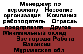 Менеджер по персоналу › Название организации ­ Компания-работодатель › Отрасль предприятия ­ Другое › Минимальный оклад ­ 20 000 - Все города Работа » Вакансии   . Мурманская обл.,Мончегорск г.